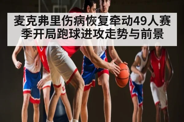 麦克弗里伤病恢复牵动49人赛季开局跑球进攻走势与前景